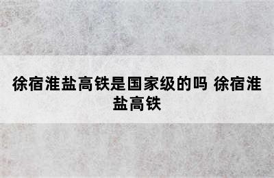 徐宿淮盐高铁是国家级的吗 徐宿淮盐高铁